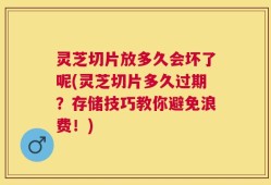 灵芝切片放多久会坏了呢(灵芝切片多久过期？存储技巧教你避免浪费！)