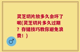 灵芝切片放多久会坏了呢(灵芝切片多久过期？存储技巧教你避免浪费！)