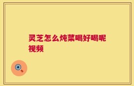 灵芝怎么炖菜喝好喝呢视频