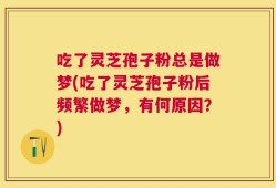 吃了灵芝孢子粉总是做梦(吃了灵芝孢子粉后频繁做梦，有何原因？)