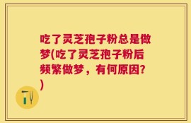 吃了灵芝孢子粉总是做梦(吃了灵芝孢子粉后频繁做梦，有何原因？)