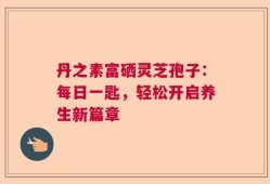 丹之素富硒灵芝孢子：每日一匙，轻松开启养生新篇章