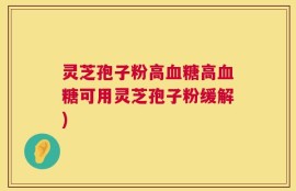 灵芝孢子粉高血糖高血糖可用灵芝孢子粉缓解)