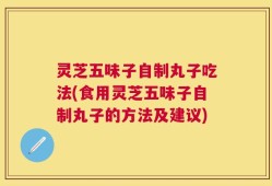灵芝五味子自制丸子吃法(食用灵芝五味子自制丸子的方法及建议)