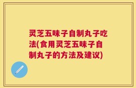 灵芝五味子自制丸子吃法(食用灵芝五味子自制丸子的方法及建议)