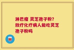 淋巴瘤 灵芝孢子粉？放疗化疗病人能吃灵芝孢子粉吗