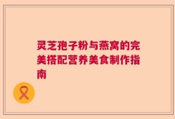 灵芝孢子粉与燕窝的完美搭配营养美食制作指南