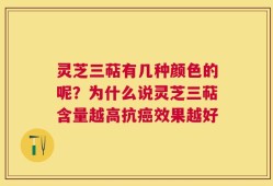 灵芝三萜有几种颜色的呢？为什么说灵芝三萜含量越高抗癌效果越好