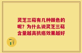 灵芝三萜有几种颜色的呢？为什么说灵芝三萜含量越高抗癌效果越好