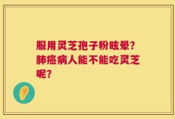 服用灵芝孢子粉眩晕？肺癌病人能不能吃灵芝呢？