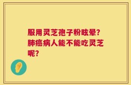 服用灵芝孢子粉眩晕？肺癌病人能不能吃灵芝呢？