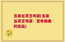 玉泉谷灵芝鸡蛋(玉泉谷灵芝鸡蛋：营养健康的佳品)