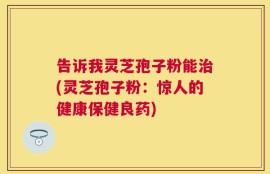 告诉我灵芝孢子粉能治(灵芝孢子粉：惊人的健康保健良药)