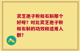 灵芝孢子粉和石斛那个好呀？对比灵芝孢子粉和石斛的功效和适用人群？