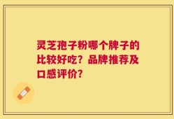 灵芝孢子粉哪个牌子的比较好吃？品牌推荐及口感评价？