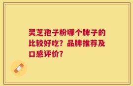 灵芝孢子粉哪个牌子的比较好吃？品牌推荐及口感评价？