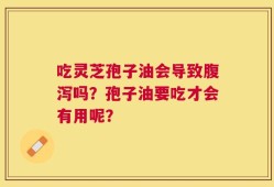 吃灵芝孢子油会导致腹泻吗？孢子油要吃才会有用呢？