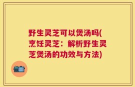 野生灵芝可以煲汤吗(烹饪灵芝：解析野生灵芝煲汤的功效与方法)