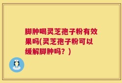 脚肿喝灵芝孢子粉有效果吗(灵芝孢子粉可以缓解脚肿吗？)