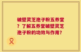 破壁灵芝孢子粉五养堂？了解五养堂破壁灵芝孢子粉的功效与作用？