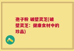 孢子粉 破壁灵芝(破壁灵芝：健康食材中的珍品)