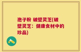 孢子粉 破壁灵芝(破壁灵芝：健康食材中的珍品)