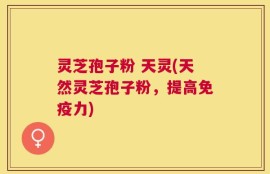 灵芝孢子粉 天灵(天然灵芝孢子粉，提高免疫力)