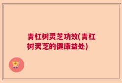 青杠树灵芝功效(青杠树灵芝的健康益处)