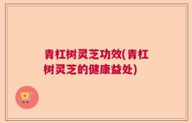 青杠树灵芝功效(青杠树灵芝的健康益处)