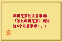 喝灵芝茶的注意事项(「怎么喝灵芝茶？须知这4个注意事项！」)
