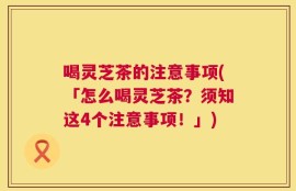 喝灵芝茶的注意事项(「怎么喝灵芝茶？须知这4个注意事项！」)