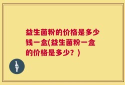 益生菌粉的价格是多少钱一盒(益生菌粉一盒的价格是多少？)