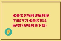 水墨灵芝视频讲解教程下载(学习水墨灵芝绘画技巧视频教程下载)