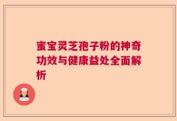 蜜宝灵芝孢子粉的神奇功效与健康益处全面解析