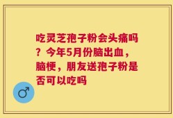 吃灵芝孢子粉会头痛吗？今年5月份脑出血，脑梗，朋友送孢子粉是否可以吃吗
