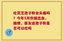 吃灵芝孢子粉会头痛吗？今年5月份脑出血，脑梗，朋友送孢子粉是否可以吃吗