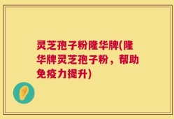 灵芝孢子粉隆华牌(隆华牌灵芝孢子粉，帮助免疫力提升)