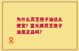 为什么灵芝孢子油这么便宜？富元康灵芝孢子油是正品吗？