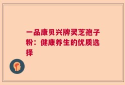 一品康贝兴牌灵芝孢子粉：健康养生的优质选择