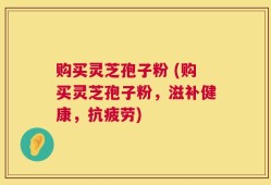 购买灵芝孢子粉 (购买灵芝孢子粉，滋补健康，抗疲劳)