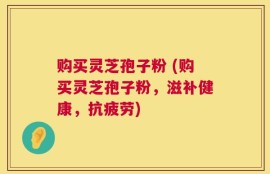 购买灵芝孢子粉 (购买灵芝孢子粉，滋补健康，抗疲劳)