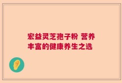 宏益灵芝孢子粉 营养丰富的健康养生之选