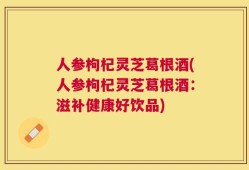 人参枸杞灵芝葛根酒(人参枸杞灵芝葛根酒：滋补健康好饮品)
