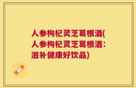 人参枸杞灵芝葛根酒(人参枸杞灵芝葛根酒：滋补健康好饮品)