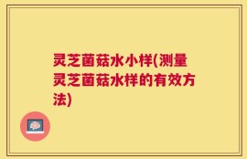 灵芝菌菇水小样(测量灵芝菌菇水样的有效方法)