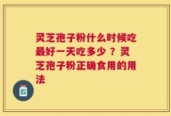 灵芝孢子粉什么时候吃最好一天吃多少 ？灵芝孢子粉正确食用的用法