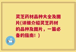 灵芝药材品种大全及图片(详细介绍灵芝药材的品种及图片，一篇必备的指南！)