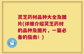 灵芝药材品种大全及图片(详细介绍灵芝药材的品种及图片，一篇必备的指南！)