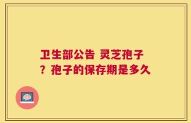 卫生部公告 灵芝孢子？孢子的保存期是多久