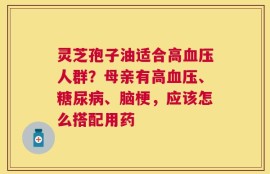 灵芝孢子油适合高血压人群？母亲有高血压、糖尿病、脑梗，应该怎么搭配用药